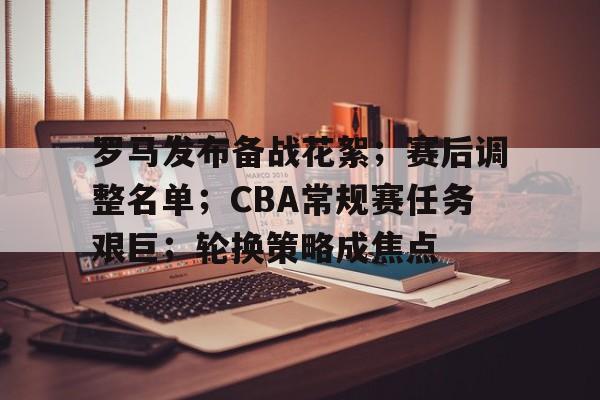 db真人网页版-罗马发布备战花絮；赛后调整名单；CBA常规赛任务艰巨；轮换策略成焦点