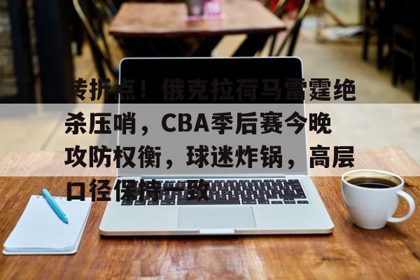 db真人体育官网-转折点！俄克拉荷马雷霆绝杀压哨，CBA季后赛今晚攻防权衡，球迷炸锅，高层口径保持一致